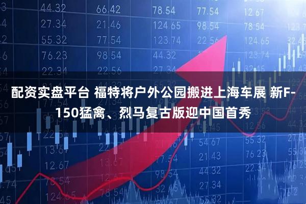 配资实盘平台 福特将户外公园搬进上海车展 新F-150猛禽、烈马复古版迎中国首秀