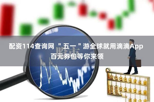 配资114查询网 ＂五一＂游全球就用滴滴App 百元券包等你来领