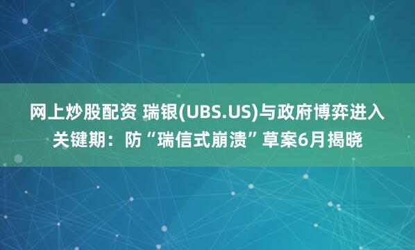 网上炒股配资 瑞银(UBS.US)与政府博弈进入关键期：防“瑞信式崩溃”草案6月揭晓