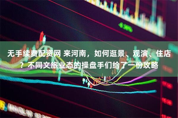 无手续费配资网 来河南，如何逛景、观演、住店？不同文旅业态的操盘手们给了一份攻略