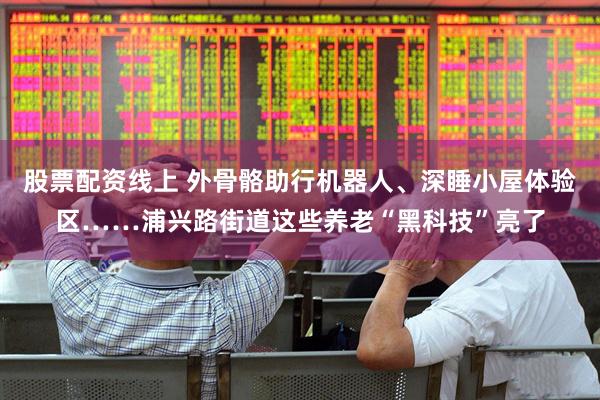 股票配资线上 外骨骼助行机器人、深睡小屋体验区……浦兴路街道这些养老“黑科技”亮了