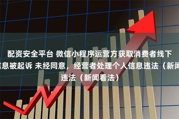配资安全平台 微信小程序运营方获取消费者线下购物信息被起诉 未经同意，经营者处理个人信息违法（新闻看法）
