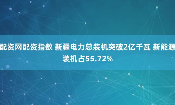 配资网配资指数 新疆电力总装机突破2亿千瓦 新能源装机占55.72%