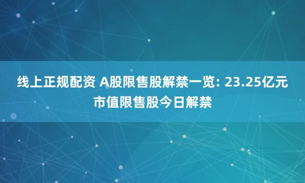 线上正规配资 A股限售股解禁一览: 23.25亿元市值限售股今日解禁