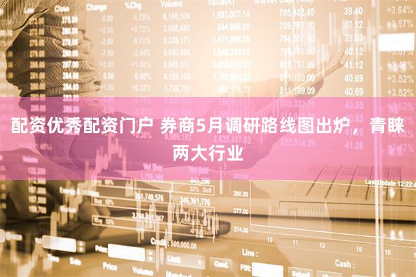 配资优秀配资门户 券商5月调研路线图出炉，青睐两大行业