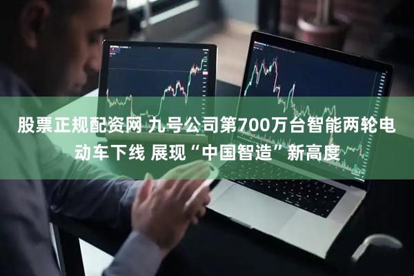 股票正规配资网 九号公司第700万台智能两轮电动车下线 展现“中国智造”新高度