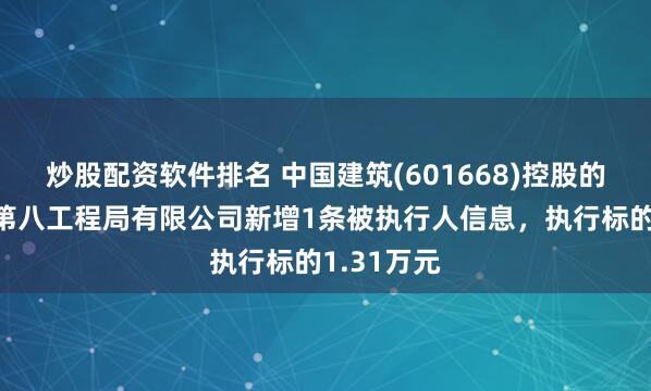 炒股配资软件排名 中国建筑(601668)控股的中国建筑第八工程局有限公司新增1条被执行人信息，执行标的1.31万元
