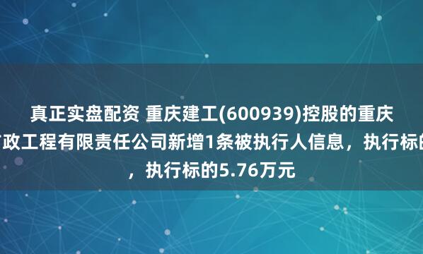 真正实盘配资 重庆建工(600939)控股的重庆建工第一市政工程有限责任公司新增1条被执行人信息，执行标的5.76万元