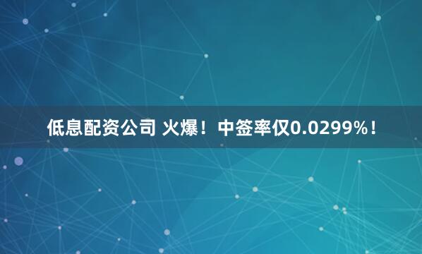 低息配资公司 火爆！中签率仅0.0299%！