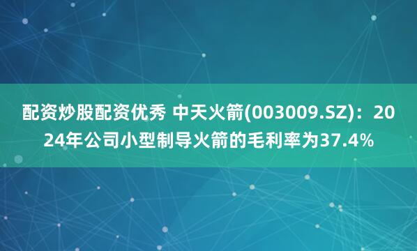 配资炒股配资优秀 中天火箭(003009.SZ)：2024年公司小型制导火箭的毛利率为37.4%