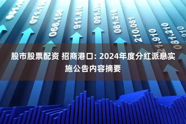 股市股票配资 招商港口: 2024年度分红派息实施公告内容摘要