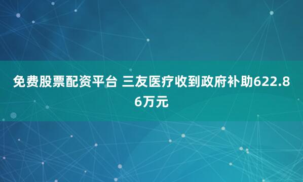 免费股票配资平台 三友医疗收到政府补助622.86万元