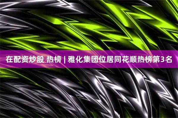 在配资炒股 热榜 | 雅化集团位居同花顺热榜第3名