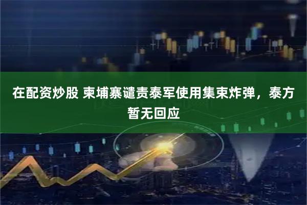 在配资炒股 柬埔寨谴责泰军使用集束炸弹，泰方暂无回应