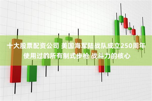 十大股票配资公司 美国海军陆战队成立250周年 使用过的所有制式步枪 战斗力的核心