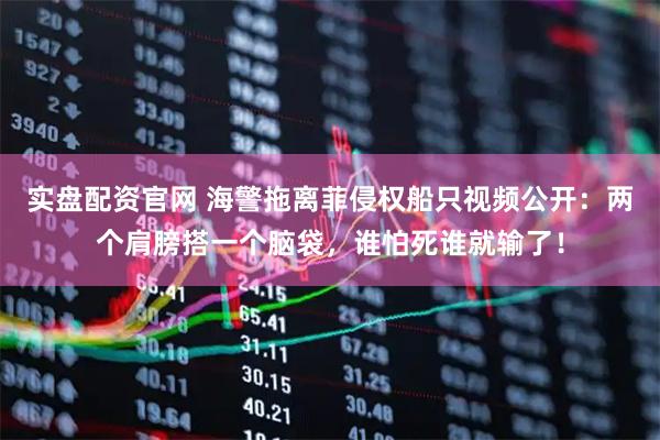 实盘配资官网 海警拖离菲侵权船只视频公开：两个肩膀搭一个脑袋，谁怕死谁就输了！