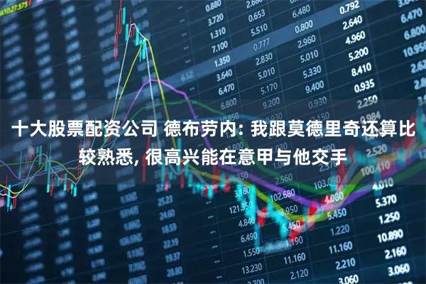 十大股票配资公司 德布劳内: 我跟莫德里奇还算比较熟悉, 很高兴能在意甲与他交手