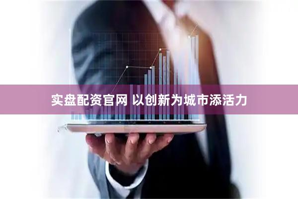 实盘配资官网 以创新为城市添活力