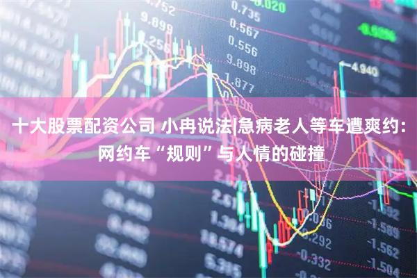十大股票配资公司 小冉说法|急病老人等车遭爽约: 网约车“规则”与人情的碰撞