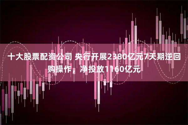 十大股票配资公司 央行开展2380亿元7天期逆回购操作，净投放1160亿元