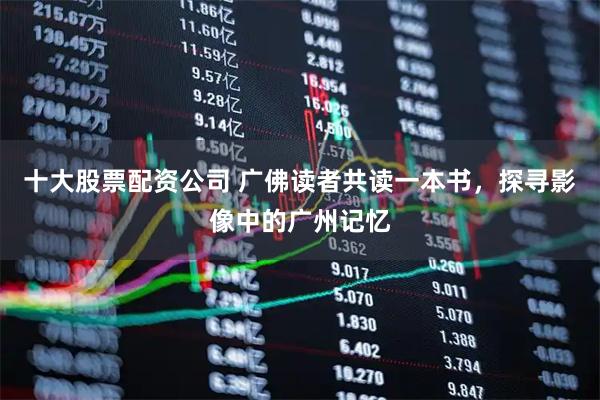 十大股票配资公司 广佛读者共读一本书，探寻影像中的广州记忆