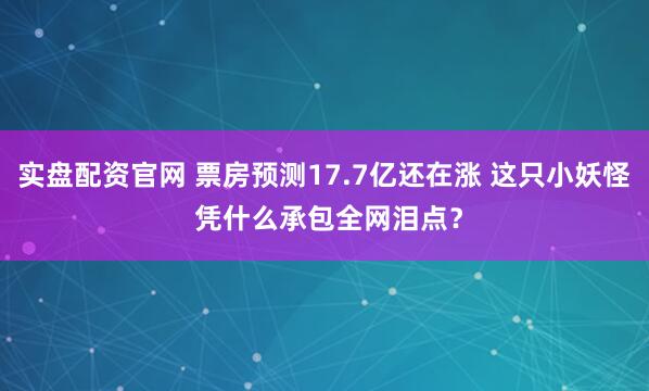 实盘配资官网 票房预测17.7亿还在涨 这只小妖怪 凭什么承包全网泪点？