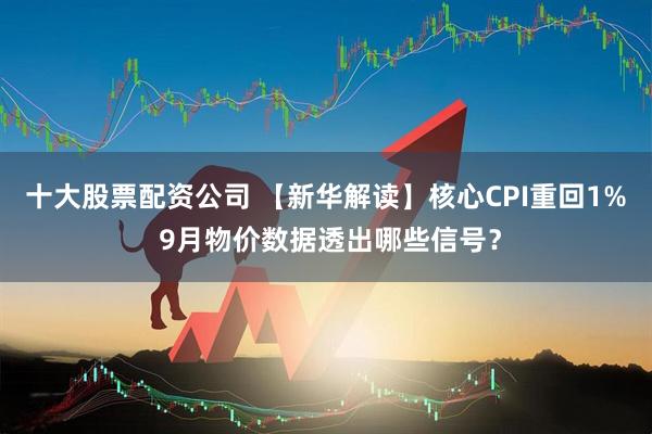 十大股票配资公司 【新华解读】核心CPI重回1% 9月物价数据透出哪些信号？