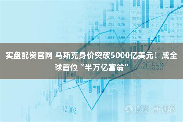 实盘配资官网 马斯克身价突破5000亿美元！成全球首位“半万亿富翁”
