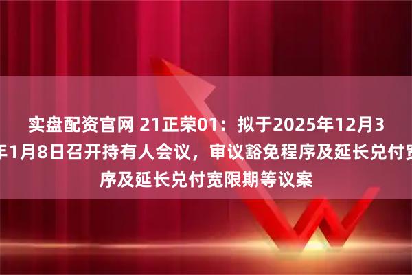 实盘配资官网 21正荣01：拟于2025年12月31日至2026年1月8日召开持有人会议，审议豁免程序及延长兑付宽限期等议案