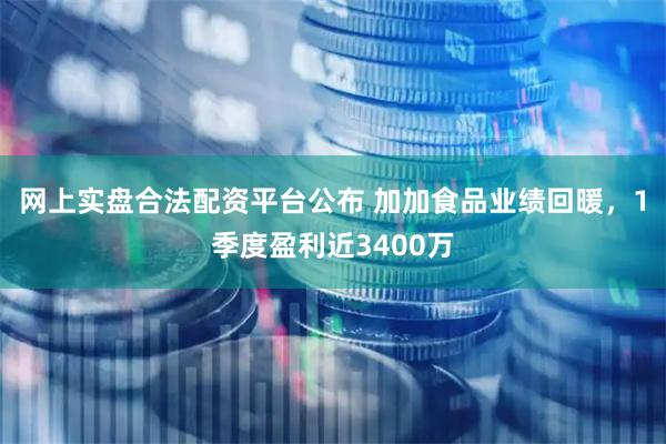 网上实盘合法配资平台公布 加加食品业绩回暖，1季度盈利近3400万