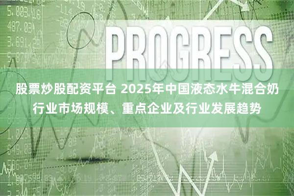 股票炒股配资平台 2025年中国液态水牛混合奶行业市场规模、重点企业及行业发展趋势