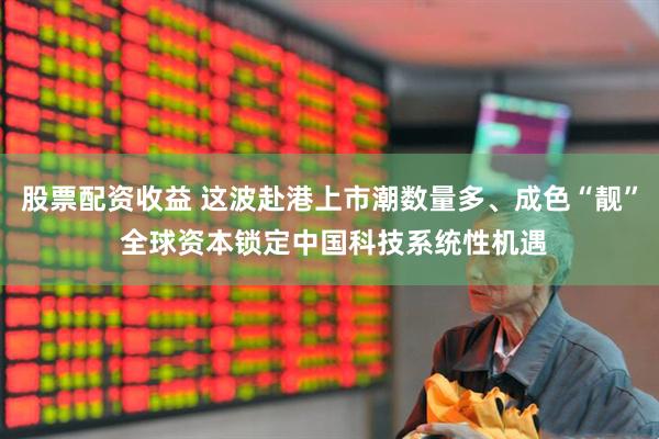 股票配资收益 这波赴港上市潮数量多、成色“靓” 全球资本锁定中国科技系统性机遇