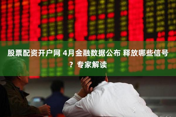 股票配资开户网 4月金融数据公布 释放哪些信号？专家解读
