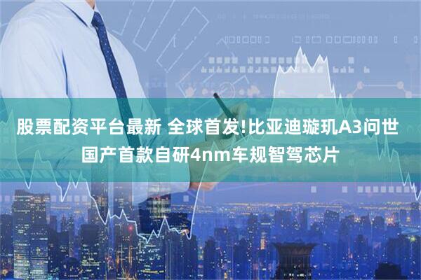 股票配资平台最新 全球首发!比亚迪璇玑A3问世 国产首款自研4nm车规智驾芯片