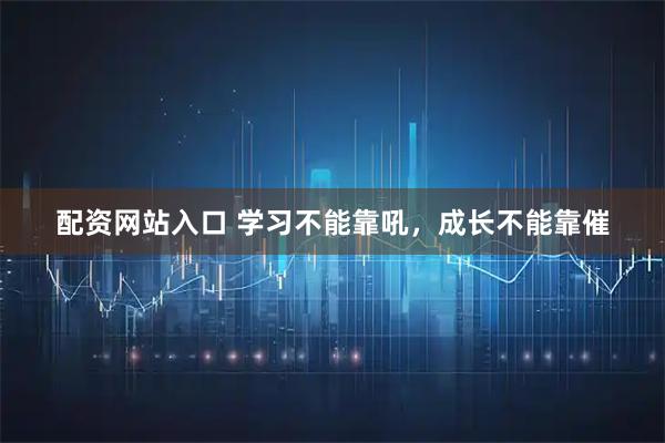 配资网站入口 学习不能靠吼，成长不能靠催