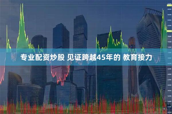 专业配资炒股 见证跨越45年的 教育接力