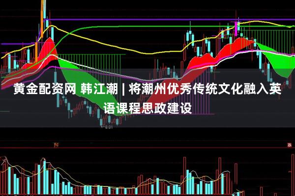 黄金配资网 韩江潮 | 将潮州优秀传统文化融入英语课程思政建设