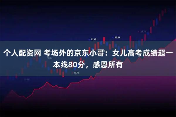个人配资网 考场外的京东小哥：女儿高考成绩超一本线80分，感恩所有