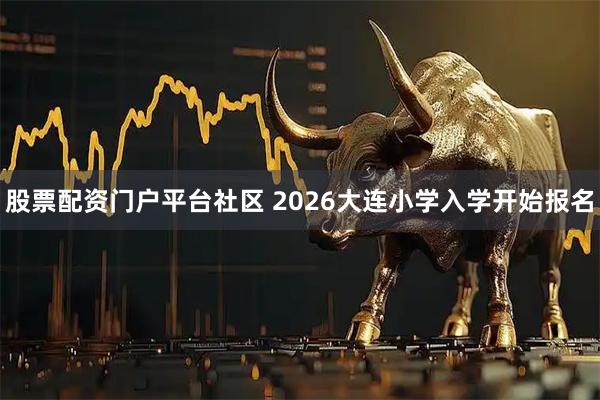 股票配资门户平台社区 2026大连小学入学开始报名