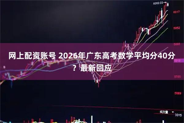 网上配资账号 2026年广东高考数学平均分40分？最新回应