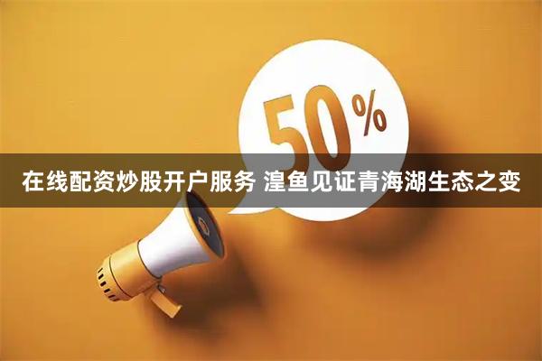 在线配资炒股开户服务 湟鱼见证青海湖生态之变