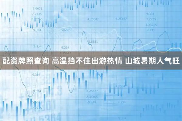 配资牌照查询 高温挡不住出游热情 山城暑期人气旺