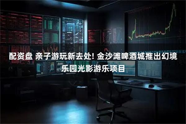 配资盘 亲子游玩新去处! 金沙滩啤酒城推出幻境乐园光影游乐项目