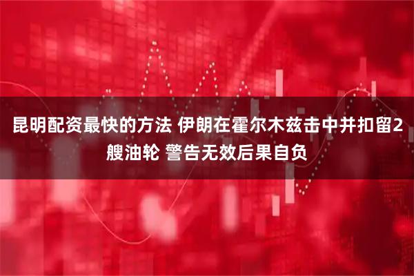 昆明配资最快的方法 伊朗在霍尔木兹击中并扣留2艘油轮 警告无效后果自负