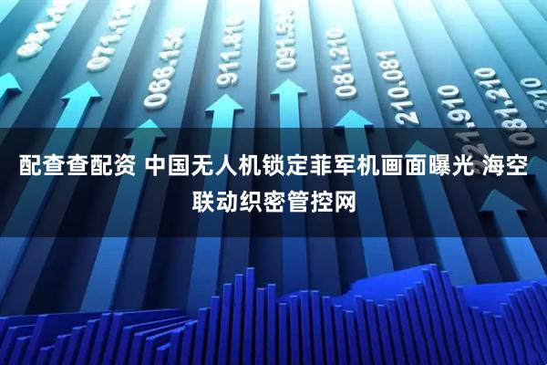 配查查配资 中国无人机锁定菲军机画面曝光 海空联动织密管控网