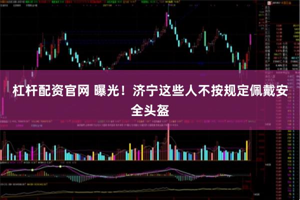 杠杆配资官网 曝光！济宁这些人不按规定佩戴安全头盔