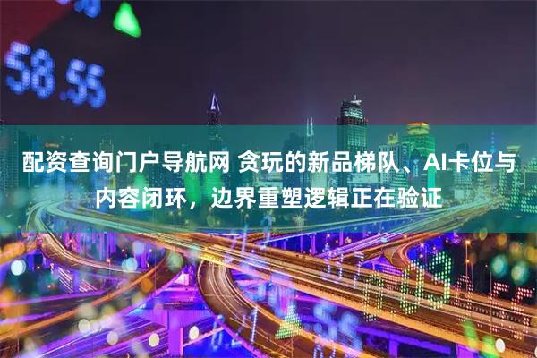 配资查询门户导航网 贪玩的新品梯队、AI卡位与内容闭环，边界重塑逻辑正在验证
