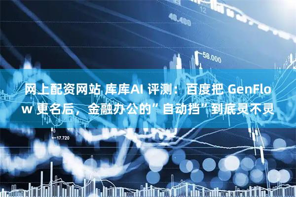 网上配资网站 库库AI 评测：百度把 GenFlow 更名后，金融办公的”自动挡”到底灵不灵