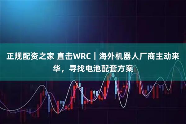 正规配资之家 直击WRC｜海外机器人厂商主动来华，寻找电池配套方案