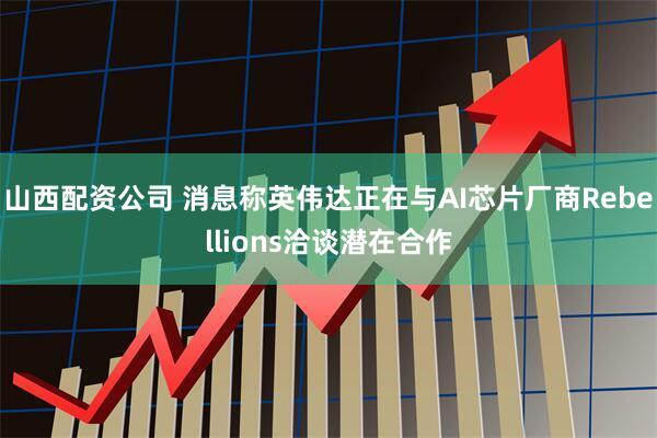 山西配资公司 消息称英伟达正在与AI芯片厂商Rebellions洽谈潜在合作